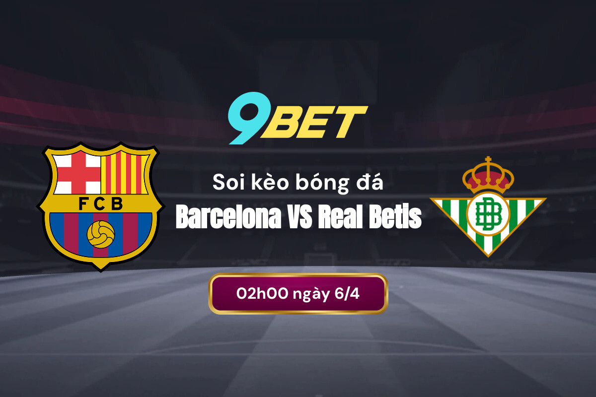 Soi kèo bóng đá Barca vs Betis, 02h00 ngày 6/4: Barca sẽ khiến Betis câm lặng trên sân nhà - Phân tích từ 9BET